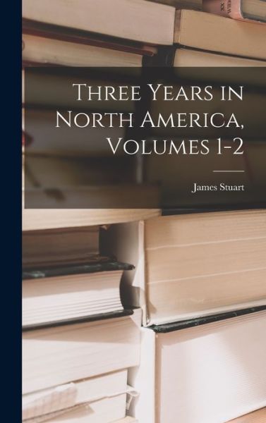 Cover for James Stuart · Three Years in North America, Volumes 1-2 (Buch) (2022)