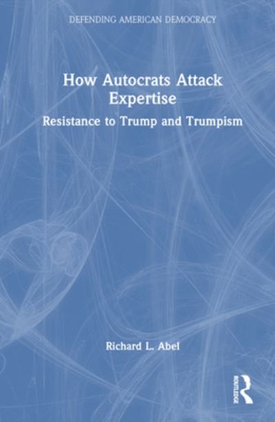 Cover for Richard L. Abel · How Autocrats Attack Expertise: Resistance to Trump and Trumpism - Defending American Democracy (Gebundenes Buch) (2023)