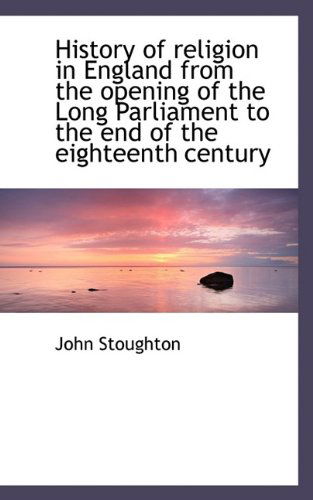 Cover for John Stoughton · History of Religion in England from the Opening of the Long Parliament to the End of the Eighteenth (Paperback Book) (2009)