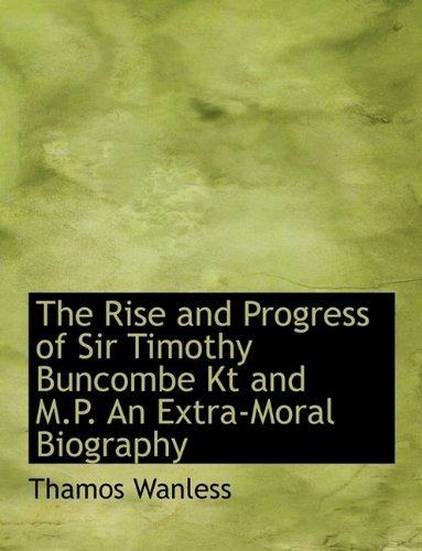 Cover for Thamos Wanless · The Rise and Progress of Sir Timothy Buncombe Kt and M.P. an Extra-Moral Biography (Hardcover Book) (2009)