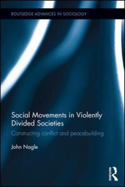 Cover for John Nagle · Social Movements in Violently Divided Societies: Constructing Conflict and Peacebuilding - Routledge Advances in Sociology (Hardcover Book) (2016)