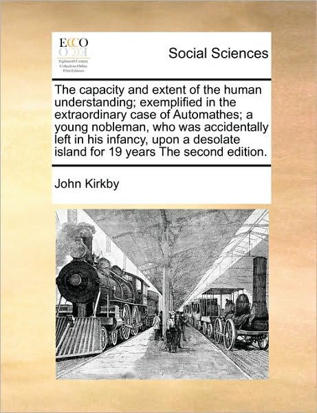 The Capacity and Extent of the Human Understanding; Exemplified in the Extraordinary Case of Automathes; a Young Nobleman, Who Was Accidentally Left in Hi - John Kirkby - Livros - Gale Ecco, Print Editions - 9781171047094 - 16 de junho de 2010