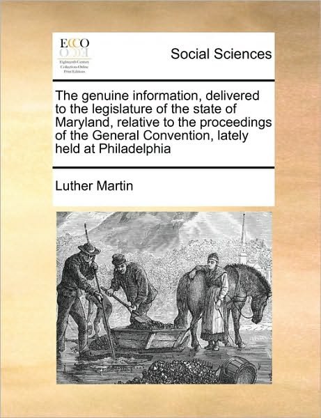 The Genuine Information, Delivered to the Legislature of the State of Maryland, Relative to the Proceedings of the General Convention, Lately Held at - Luther H Martin - Livros - Gale Ecco, Print Editions - 9781171472094 - 6 de agosto de 2010