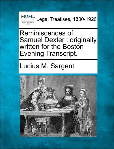 Reminiscences of Samuel Dexter: Originally Written for the Boston Evening Transcript. - Lucius M. Sargent - Books - Gale, Making of Modern Law - 9781240008094 - December 1, 2010
