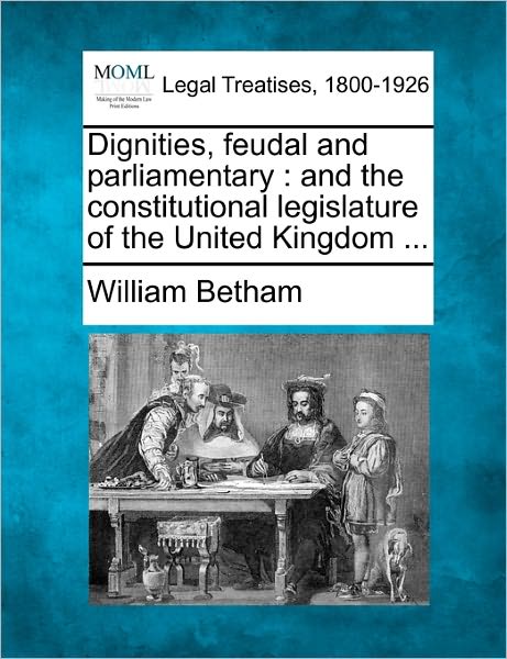 Cover for William Betham · Dignities, Feudal and Parliamentary: and the Constitutional Legislature of the United Kingdom ... (Taschenbuch) (2010)