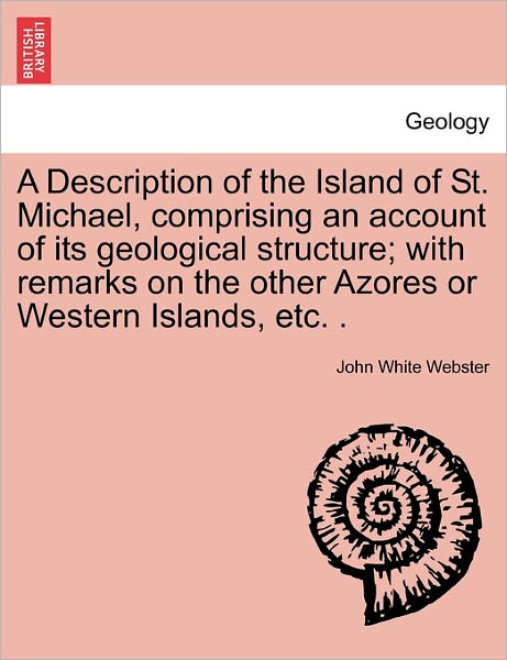 Cover for John White Webster · A Description of the Island of St. Michael, Comprising an Account of Its Geological Structure; with Remarks on the Other Azores or Western Islands, Etc. (Paperback Book) (2011)