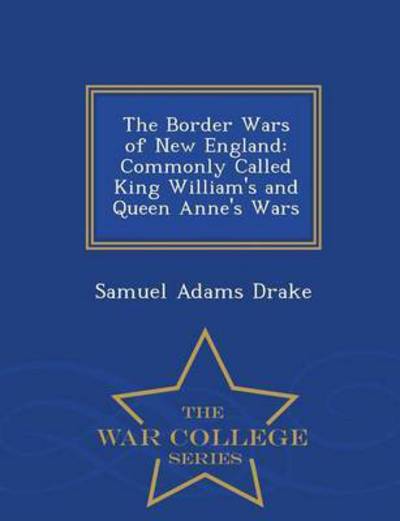 The Border Wars of New England: Commonly Called King William's and Queen Anne's Wars - War College Series - Samuel Adams Drake - Książki - War College Series - 9781297484094 - 24 lutego 2015