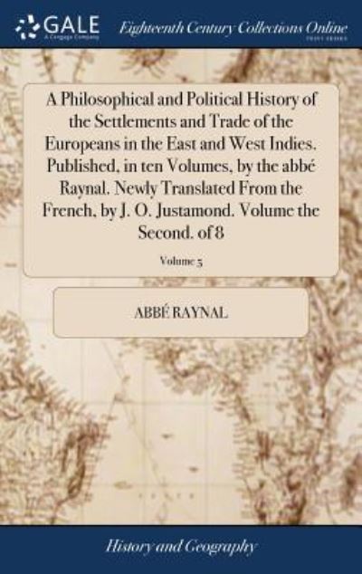 Cover for Abbe Raynal · A Philosophical and Political History of the Settlements and Trade of the Europeans in the East and West Indies. Published, in Ten Volumes, by the Abb  Raynal. Newly Translated from the French, by J. O. Justamond. Volume the Second. of 8; Volume 5 (Hardcover Book) (2018)