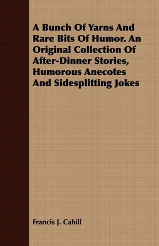 A Bunch of Yarns and Rare Bits of Humor. an Original Collection of After-dinner Stories, Humorous Anecotes and Sidesplitting Jokes - Francis J. Cahill - Books - Brown Press - 9781409795094 - July 1, 2008