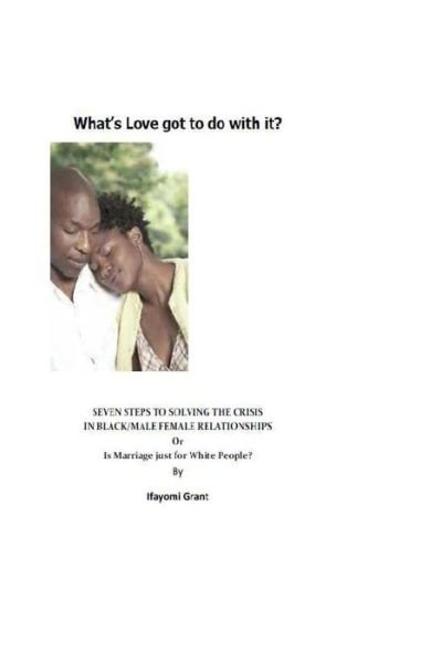 What's Love Got to Do with It?: Seven Steps to Solving the Crisis in Black Male / Female Relationships - Ifayomi Grant - Boeken - Createspace - 9781480170094 - 4 november 2012