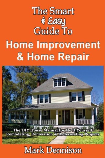 The Smart & Easy Guide to Home Improvement & Home Repair: the Diy House Manual for Do It Yourself Remodeling, Renovation & Redecorating Projects - Mark Dennison - Books - Createspace - 9781493558094 - October 22, 2013