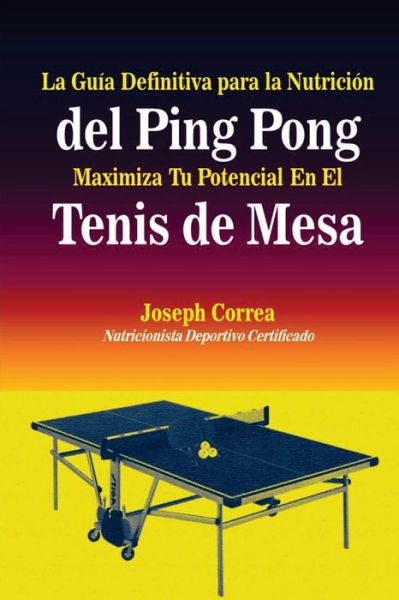 La Guia Definitiva Para La Nutricion Del Ping Pong: Maximiza Tu Potencial en El Tenis De Mesa - Correa (Nutricionista Deportivo Certific - Kirjat - Createspace - 9781500890094 - tiistai 19. elokuuta 2014