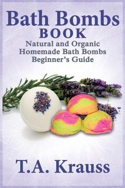 Cover for T a Krauss · Bath Bombs Book: Natural and Organic Homemade Bath Bombs Beginner's Guide (Paperback Book) (2014)