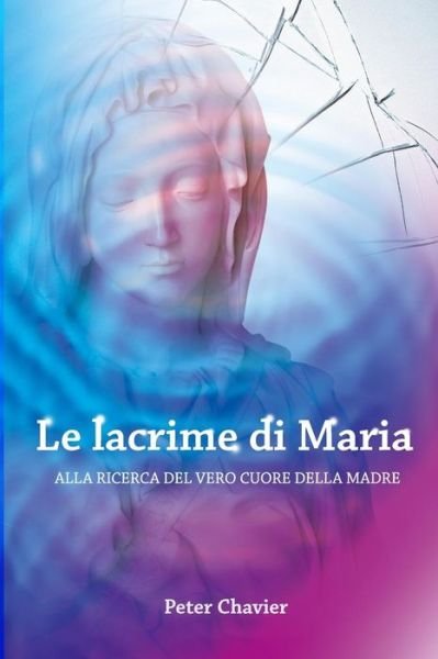 Cover for Peter Chavier · Le lacrime di Maria - ALLA RICERCA DEL VERO CUORE DELLA MADRE (Paperback Book) (2016)