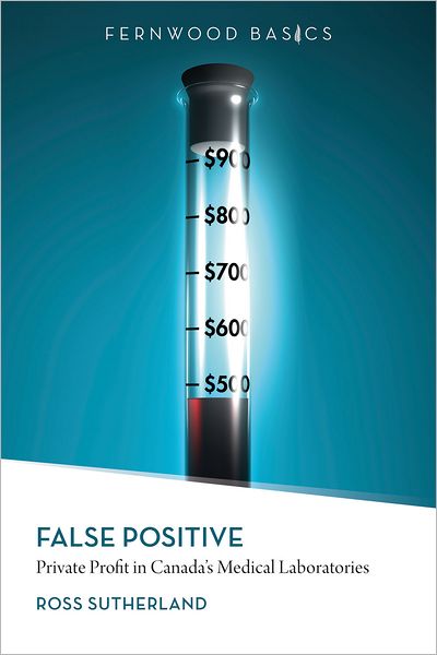 Cover for Ross Sutherland · False Positive: Private Profit in Canada's Medical Laboratories - Fernwood Basics Series (Paperback Book) (2011)