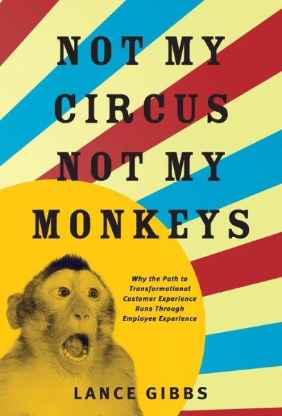 Cover for Lance Gibbs · Not My Circus, Not My Monkeys Why the Path to Transformational Customer Experience Runs Through Employee Experience (Hardcover Book) (2017)