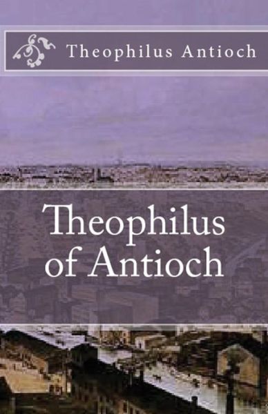 Theophilus of Antioch: Theophilus to Autolycus - Lighthouse Church Fathers - Theophilus Antioch - Books - Lighthouse Publishing - 9781643731094 - August 20, 2018
