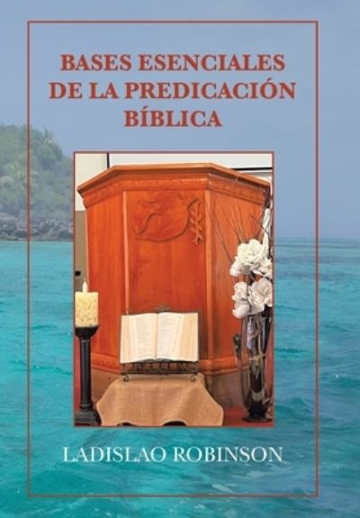 Bases Esenciales de la Predicación Bíblica - Ladislao Robinson - Livres - Xlibris Corporation LLC - 9781669836094 - 27 juillet 2022