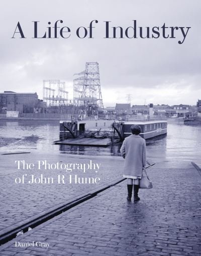 Cover for Daniel Gray · A Life of Industry: The Photography of John R Hume (Hardcover Book) (2021)
