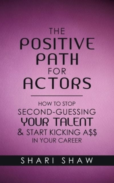 Cover for Shari Shaw · The Positive Path for Actors: How to Stop Second-Guessing Your Talent &amp; Start Kicking A$$ in Your Career (Paperback Book) (2020)