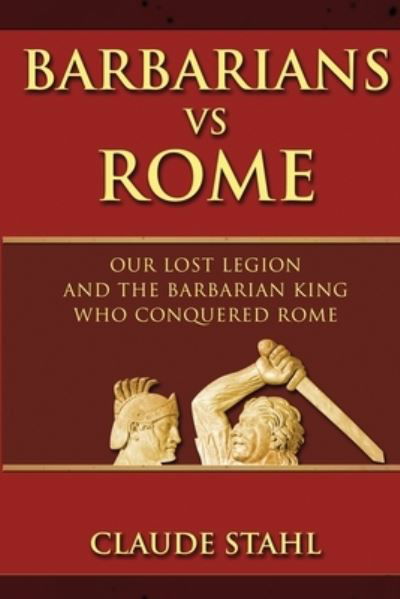Cover for Claude Stahl · Barbarians Vs Rome: Our Lost Legion And The Barbarian King Who Conquered Rome (Paperback Book) (2019)