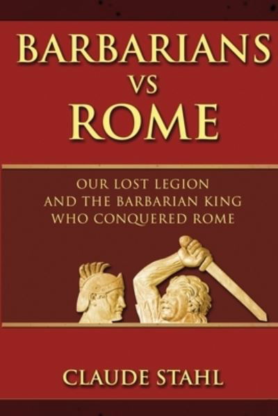 Barbarians Vs Rome: Our Lost Legion And The Barbarian King Who Conquered Rome - Claude Stahl - Książki - Midealuck Ltd - 9781999353094 - 8 maja 2019