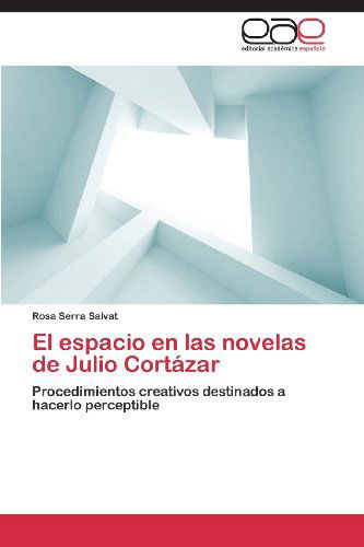 Cover for Rosa Serra Salvat · El Espacio en Las Novelas De Julio Cortázar: Procedimientos Creativos Destinados a Hacerlo Perceptible (Paperback Book) [Spanish edition] (2013)