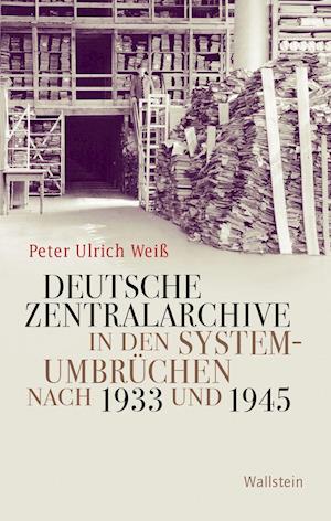 Cover for Peter Ulrich Weiß · Deutsche Zentralarchive in den Systemumbrüchen nach 1933 und 1945 (Gebundenes Buch) (2022)