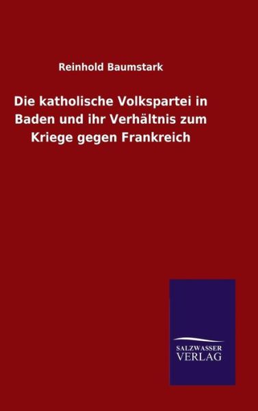 Cover for Reinhold Baumstark · Die katholische Volkspartei in Baden und ihr Verhaltnis zum Kriege gegen Frankreich (Gebundenes Buch) (2015)