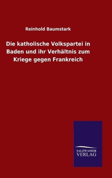 Cover for Reinhold Baumstark · Die katholische Volkspartei in Baden und ihr Verhaltnis zum Kriege gegen Frankreich (Gebundenes Buch) (2015)