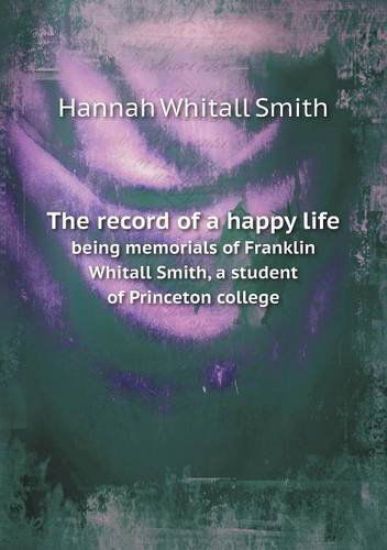 The Record of a Happy Life Being Memorials of Franklin Whitall Smith, a Student of Princeton College - Hannah Whitall Smith - Kirjat - Book on Demand Ltd. - 9785518604094 - torstai 9. toukokuuta 2013