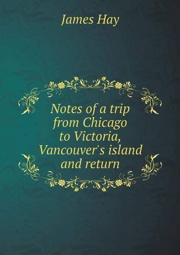 Cover for James Hay · Notes of a Trip from Chicago to Victoria, Vancouver's Island and Return (Paperback Book) (2013)