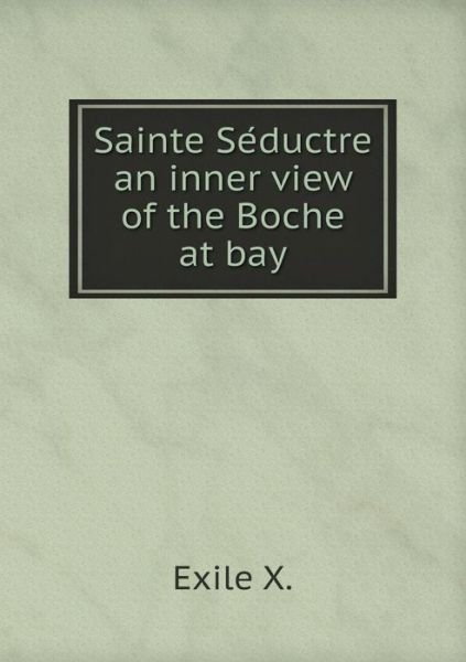 Sainte Se Ductre an Inner View of the Boche at Bay - X Exile - Kirjat - Book on Demand Ltd. - 9785519339094 - lauantai 21. maaliskuuta 2015