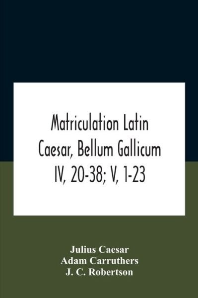 Matriculation Latin Caesar, Bellum Gallicum Iv, 20-38; V, 1-23 - Julius Caesar - Books - Alpha Edition - 9789354187094 - October 26, 2020