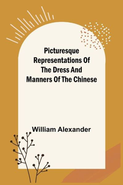 Picturesque Representations of the Dress and Manners of the Chinese - William Alexander - Books - Alpha Edition - 9789356013094 - March 26, 2021