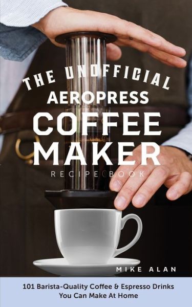 Cover for Mike Alan · The Unofficial Aeropress Coffee Maker Recipe Book: 101 Barista-Quality Coffee &amp; Espresso Drinks You Can Make At Home! (Paperback Book) (2020)