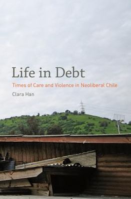 Cover for Clara Han · Life in Debt: Times of Care and Violence in Neoliberal Chile (Hardcover Book) (2012)