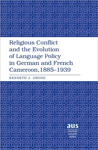 Cover for Kenneth J. Orosz · Religious Conflict and the Evolution of Language Policy in German and French Cameroon, 1885-1939 - American University Studies (Hardcover Book) [New edition] (2008)