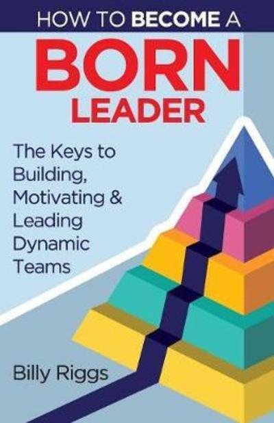 Cover for Riggs Billy · How to Become a Born Leader: Keys to Building, Motivating, and Leading Dynamic Teams (Taschenbuch) (2018)