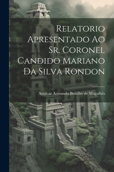 Cover for Magalhês Amilcar Armando Botelho de · Relatorio Apresentado Ao Sr. Coronel Candido Mariano Da Silva Rondon (Bok) (2023)