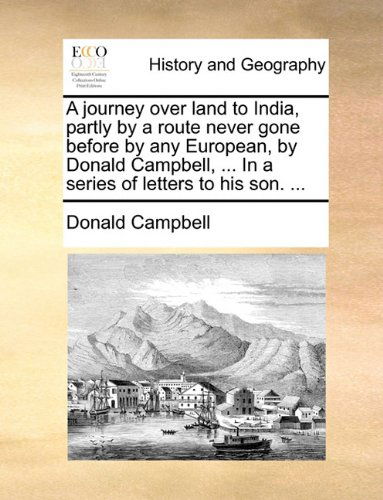 A Journey over Land to India, Partly by a Route Never Gone Before by Any European, by Donald Campbell, ... in a Series of Letters to His Son. ... - Donald Campbell - Books - Gale ECCO, Print Editions - 9781140938095 - May 28, 2010