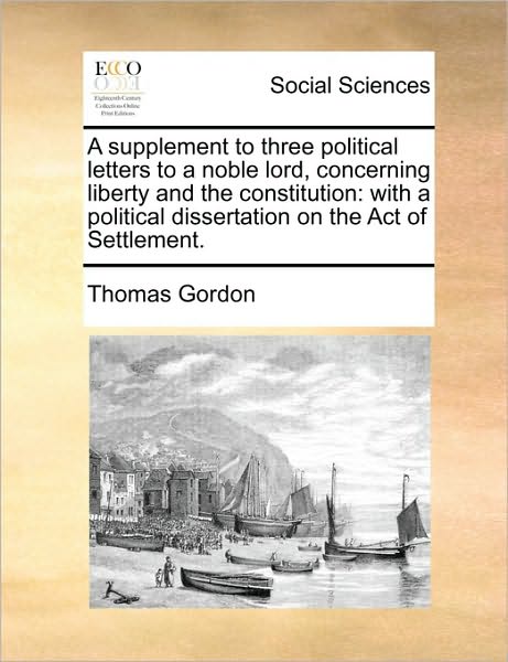 A Supplement to Three Political Letters to a Noble Lord, Concerning Liberty and the Constitution: with a Political Dissertation on the Act of Settlement - Thomas Gordon - Books - Gale Ecco, Print Editions - 9781170469095 - May 29, 2010