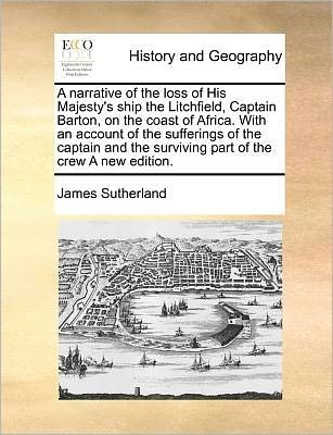 Cover for James Sutherland · A Narrative of the Loss of His Majesty's Ship the Litchfield, Captain Barton, on the Coast of Africa. with an Account of the Sufferings of the Captain a (Paperback Bog) (2010)