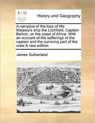 A Narrative of the Loss of His Majesty's Ship the Litchfield, Captain Barton, on the Coast of Africa. with an Account of the Sufferings of the Captain a - James Sutherland - Books - Gale Ecco, Print Editions - 9781171363095 - July 23, 2010