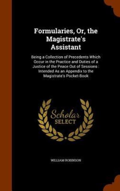 Formularies, Or, the Magistrate's Assistant - William Robinson - Books - Arkose Press - 9781344837095 - October 18, 2015