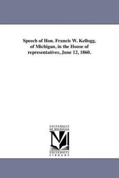 Cover for Michigan Historical Reprint Series · Speech of Hon. Francis W. Kellogg, of Michigan, in the House of Representatives, June 12, 1860. (Paperback Book) (2011)