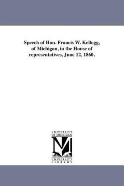 Speech of Hon. Francis W. Kellogg, of Michigan, in the House of Representatives, June 12, 1860. - Michigan Historical Reprint Series - Books - Scholarly Publishing Office, University  - 9781418190095 - August 19, 2011