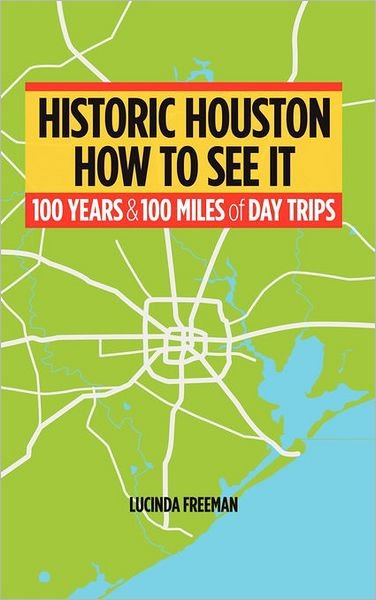 Historic Houston: How to See It: One Hundred Years and One Hundred Miles of Day Trips - Lucinda Freeman - Bøger - iUniverse - 9781450275095 - 27. april 2011