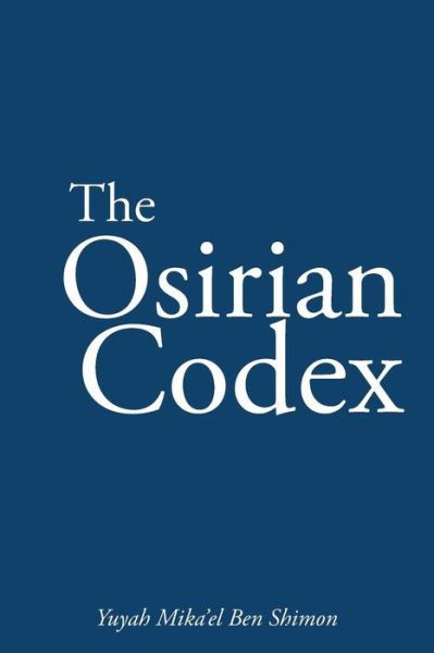 The Osirian Codex: Yuyah Mika'el Ben Shimon - Yuyah Mika\'el Ben Shimon - Books - Palibrio - 9781463369095 - November 19, 2013