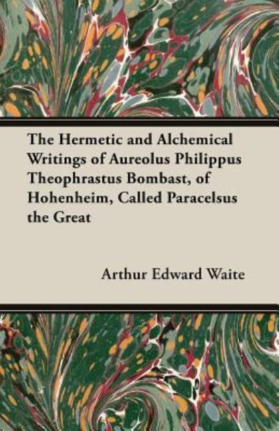 Arthur Edward Waite · The Hermetic and Alchemical Writings of Aureolus Philippus Theophrastus Bombast, of Hohenheim, Called Paracelsus the Great (Paperback Book) (2013)